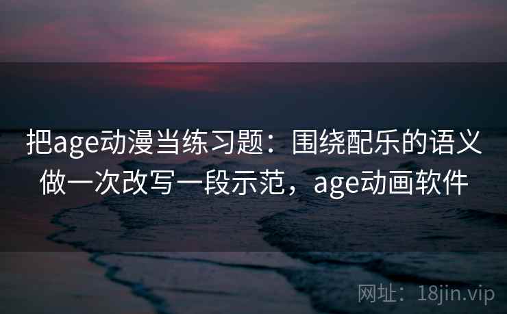 把age动漫当练习题：围绕配乐的语义做一次改写一段示范，age动画软件