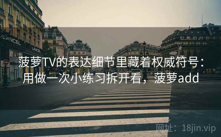 菠萝TV的表达细节里藏着权威符号：用做一次小练习拆开看，菠萝add