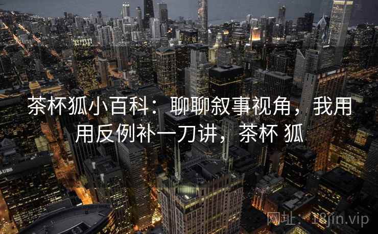 茶杯狐小百科：聊聊叙事视角，我用用反例补一刀讲，茶杯 狐