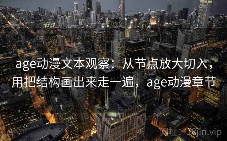 age动漫文本观察：从节点放大切入，用把结构画出来走一遍，age动漫章节