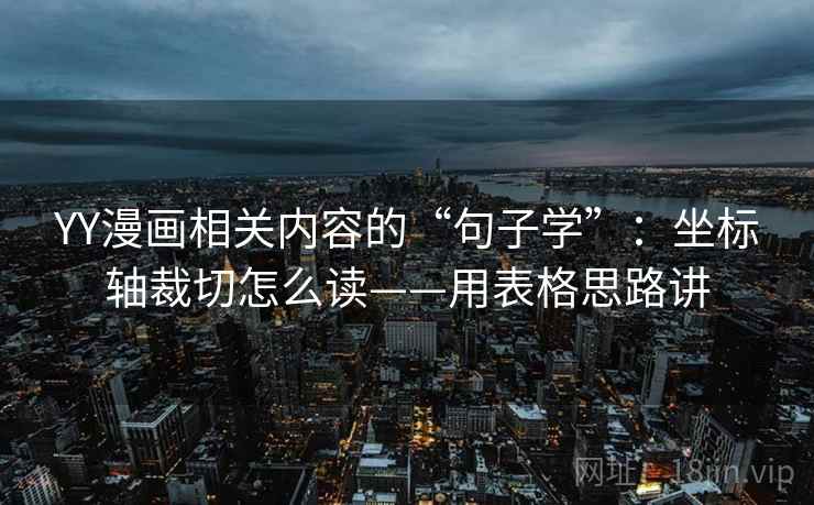 YY漫画相关内容的“句子学”：坐标轴裁切怎么读——用表格思路讲