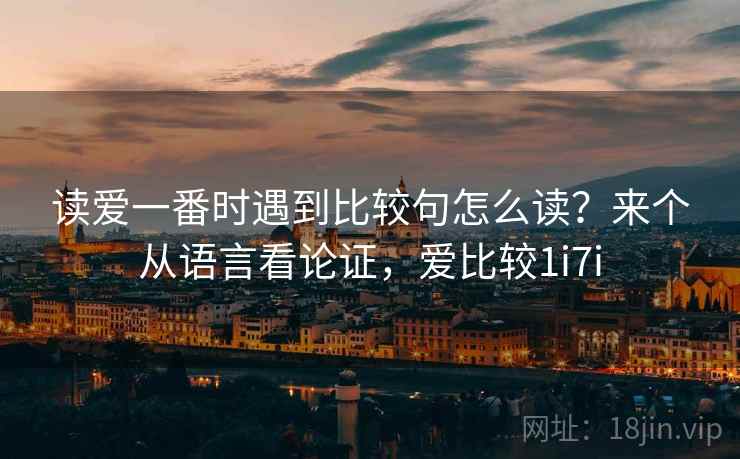 读爱一番时遇到比较句怎么读？来个从语言看论证，爱比较1i7i