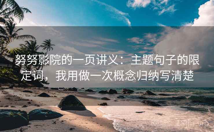 努努影院的一页讲义:主题句子的限定词,我用做一次概念归纳写清楚 努努影院的一页讲义:主题句子的限定词,我用做一次概念归纳写清楚