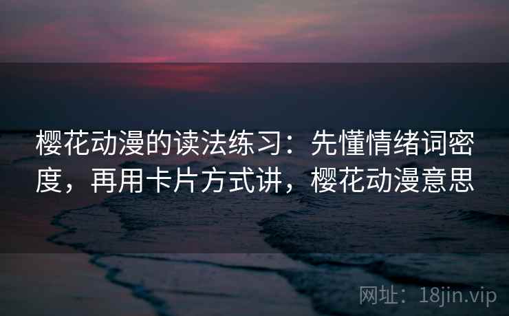 樱花动漫的读法练习:先懂情绪词密度,再用卡片方式讲,樱花动漫意思 樱花动漫的读法练习:先懂情绪词密度,再用卡片方式讲,樱花动漫意思