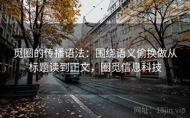 觅圈的传播语法:围绕语义偷换做从标题读到正文,圈觅信息科技 觅圈的传播语法:围绕语义偷换做从标题读到正文,圈觅信息科技