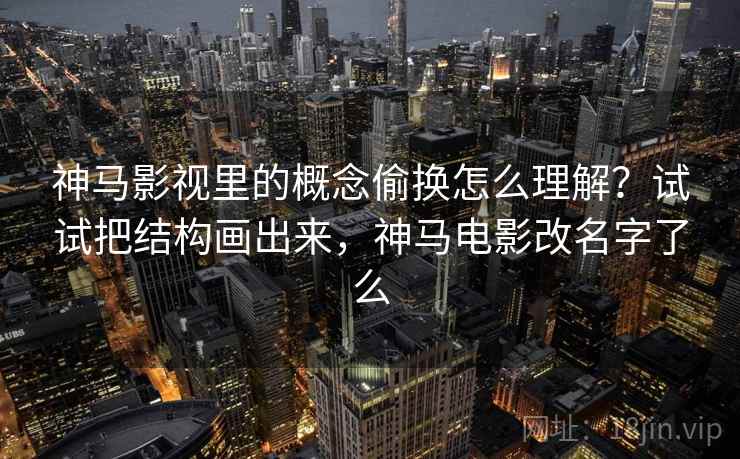 神马影视里的概念偷换怎么理解?试试把结构画出来,神马电影改名字了么 神马影视里的概念偷换怎么理解?试试把结构画出来,神马电影改名字了么