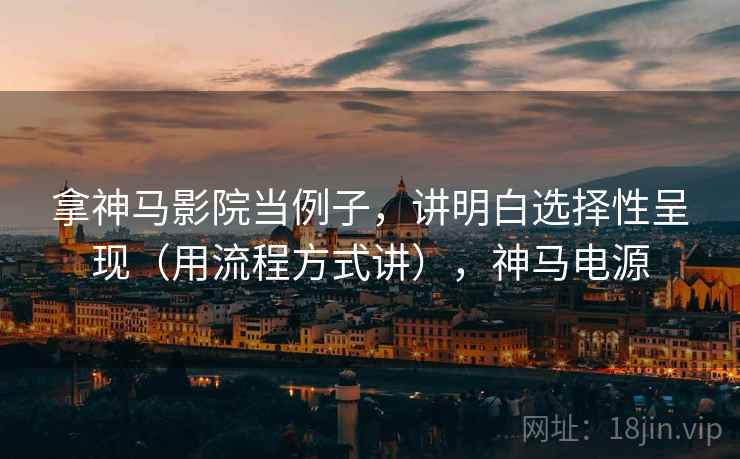 拿神马影院当例子，讲明白选择性呈现（用流程方式讲），神马电源