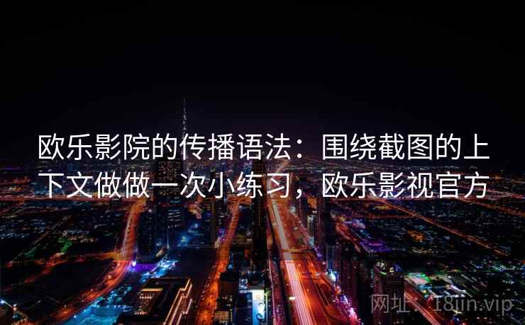 欧乐影院的传播语法：围绕截图的上下文做做一次小练习，欧乐影视官方