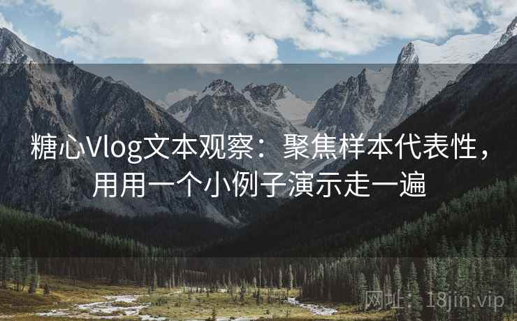 糖心Vlog文本观察:聚焦样本代表性,用用一个小例子演示走一遍 糖心Vlog文本观察:聚焦样本代表性,用用一个小例子演示走一遍
