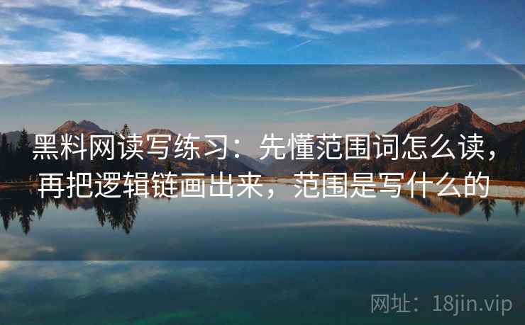 黑料网读写练习：先懂范围词怎么读，再把逻辑链画出来，范围是写什么的