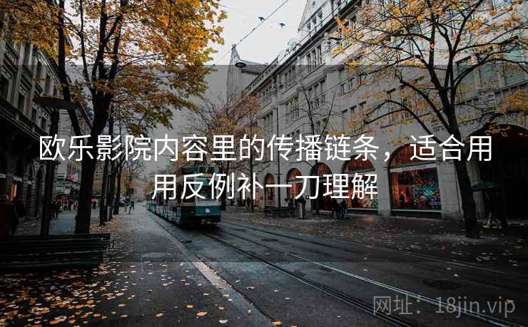 欧乐影院内容里的传播链条,适合用用反例补一刀理解 欧乐影院内容里的传播链条,适合用用反例补一刀理解