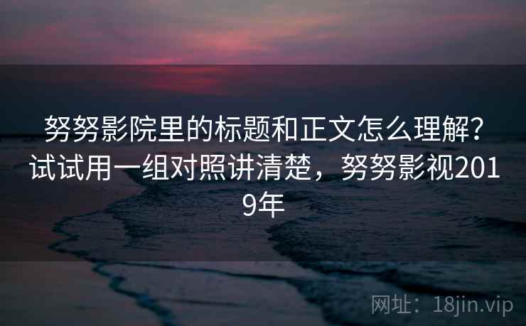 努努影院里的标题和正文怎么理解？试试用一组对照讲清楚，努努影视2019年