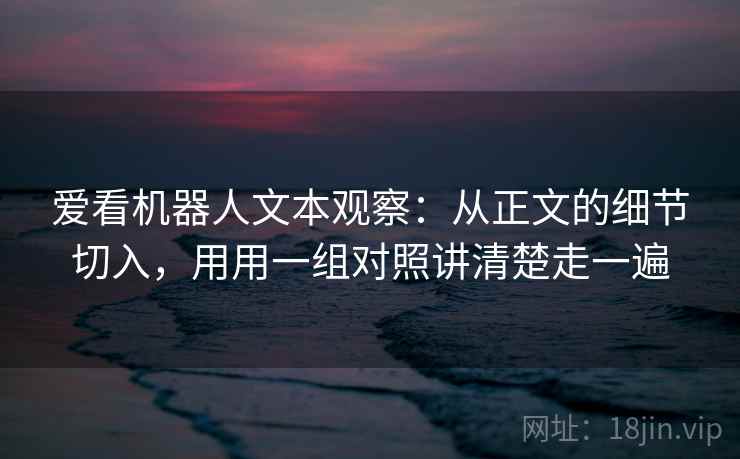 爱看机器人文本观察：从正文的细节切入，用用一组对照讲清楚走一遍