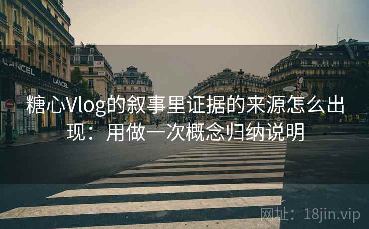 糖心Vlog的叙事里证据的来源怎么出现：用做一次概念归纳说明