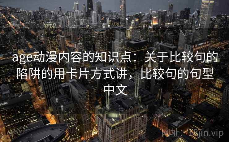 age动漫内容的知识点:关于比较句的陷阱的用卡片方式讲,比较句的句型中文 age动漫内容的知识点:关于比较句的陷阱的用卡片方式讲,比较句的句型中文
