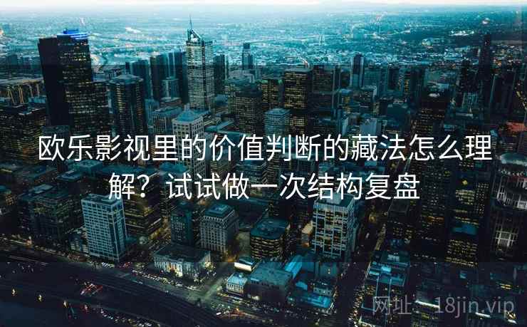 欧乐影视里的价值判断的藏法怎么理解？试试做一次结构复盘