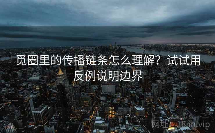 觅圈里的传播链条怎么理解？试试用反例说明边界