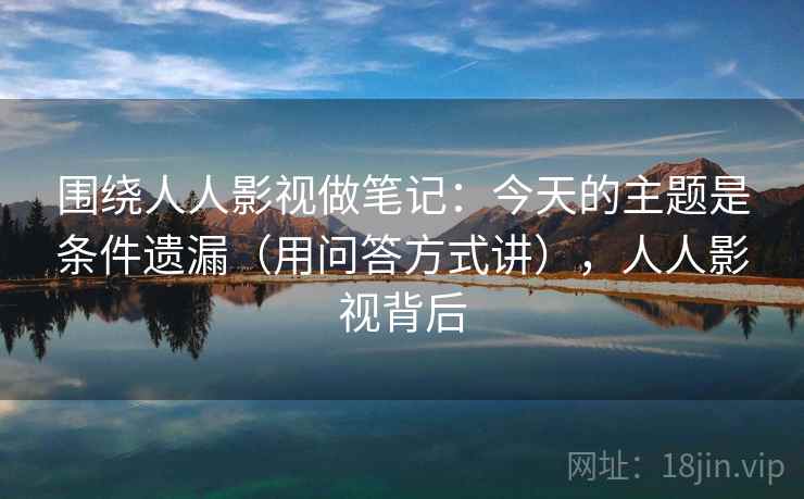 围绕人人影视做笔记：今天的主题是条件遗漏（用问答方式讲），人人影视背后