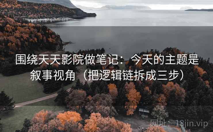 围绕天天影院做笔记：今天的主题是叙事视角（把逻辑链拆成三步）
